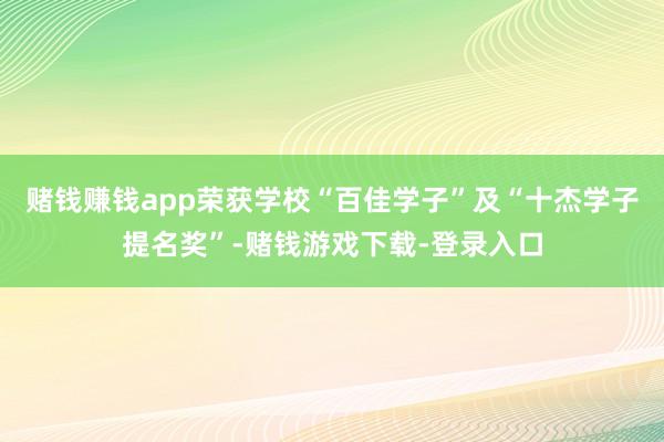 赌钱赚钱app荣获学校“百佳学子”及“十杰学子提名奖”-赌钱游戏下载-登录入口