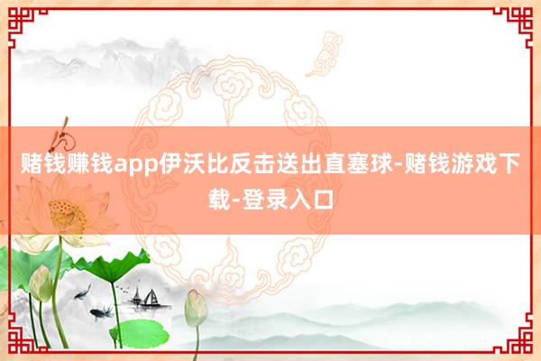 赌钱赚钱app伊沃比反击送出直塞球-赌钱游戏下载-登录入口