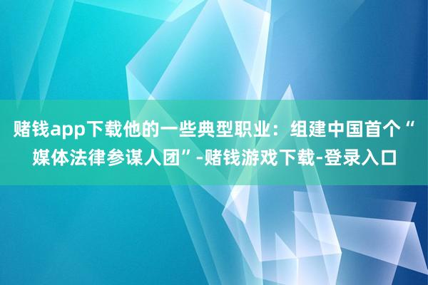 赌钱app下载他的一些典型职业：组建中国首个“媒体法律参谋人团”-赌钱游戏下载-登录入口