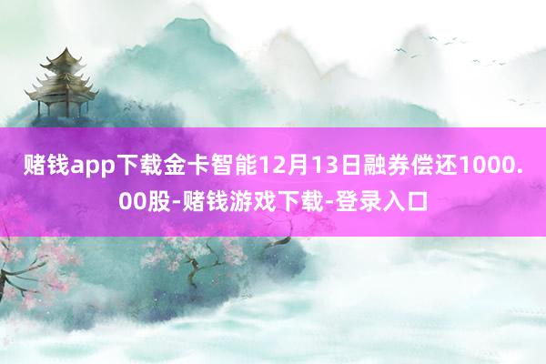 赌钱app下载金卡智能12月13日融券偿还1000.00股-赌钱游戏下载-登录入口