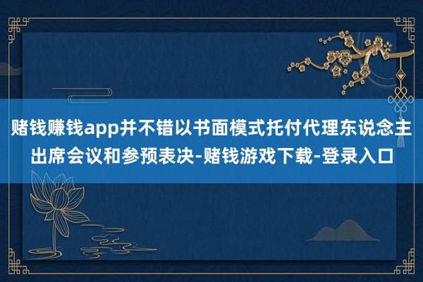 赌钱赚钱app并不错以书面模式托付代理东说念主出席会议和参预表决-赌钱游戏下载-登录入口