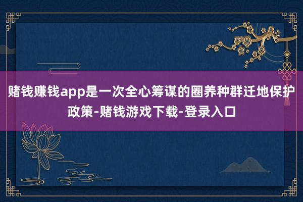 赌钱赚钱app是一次全心筹谋的圈养种群迁地保护政策-赌钱游戏下载-登录入口
