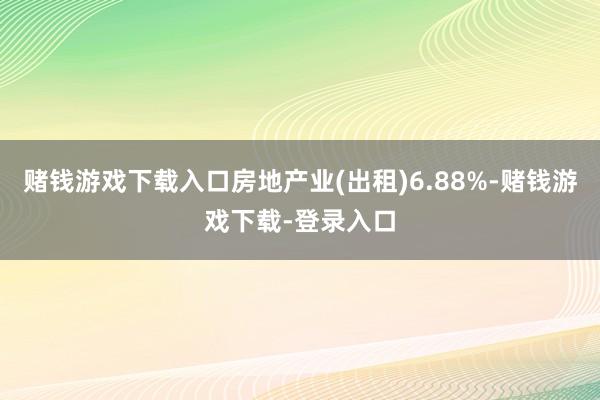 赌钱游戏下载入口房地产业(出租)6.88%-赌钱游戏下载-登录入口