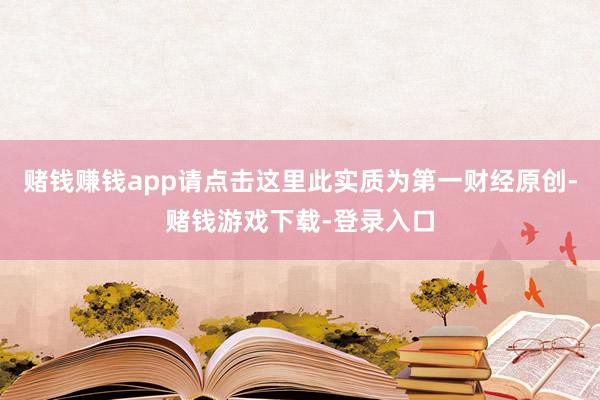 赌钱赚钱app请点击这里此实质为第一财经原创-赌钱游戏下载-登录入口