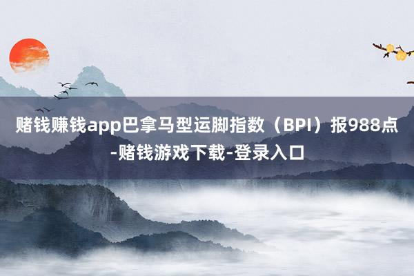 赌钱赚钱app巴拿马型运脚指数（BPI）报988点-赌钱游戏下载-登录入口