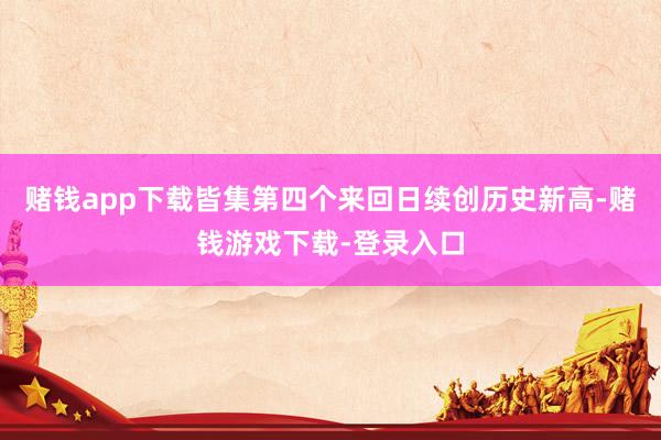 赌钱app下载皆集第四个来回日续创历史新高-赌钱游戏下载-登录入口