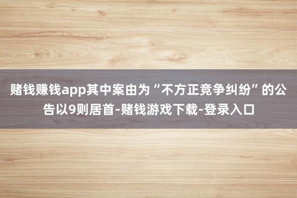 赌钱赚钱app其中案由为“不方正竞争纠纷”的公告以9则居首-赌钱游戏下载-登录入口