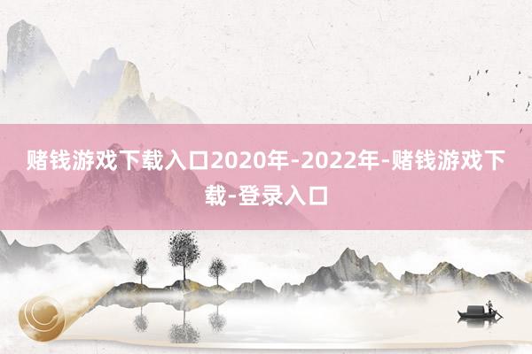 赌钱游戏下载入口2020年-2022年-赌钱游戏下载-登录入口