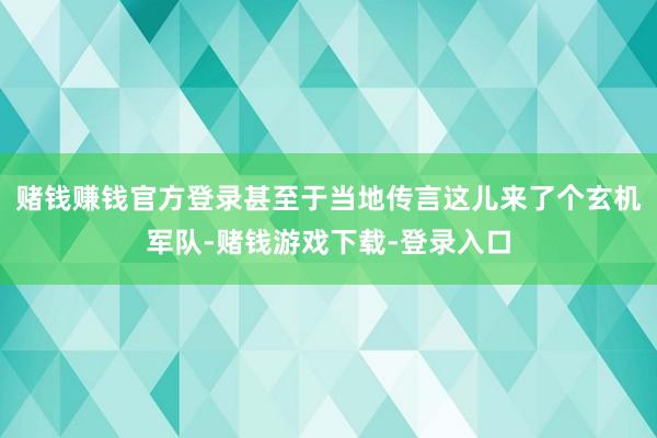赌钱赚钱官方登录甚至于当地传言这儿来了个玄机军队-赌钱游戏下载-登录入口