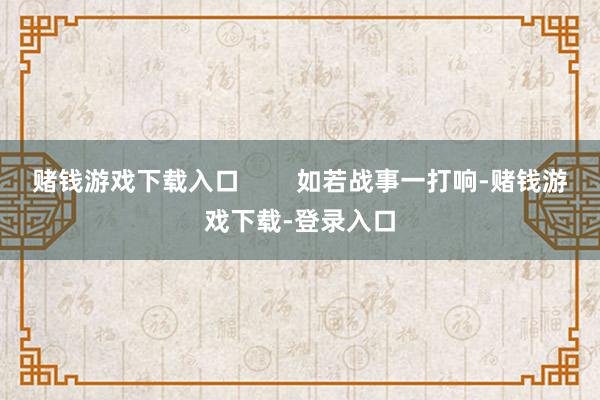 赌钱游戏下载入口        如若战事一打响-赌钱游戏下载-登录入口