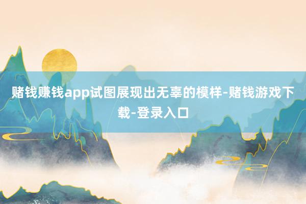 赌钱赚钱app试图展现出无辜的模样-赌钱游戏下载-登录入口