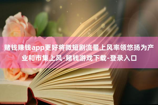 赌钱赚钱app更好将微短剧流量上风率领悠扬为产业和市集上风-赌钱游戏下载-登录入口