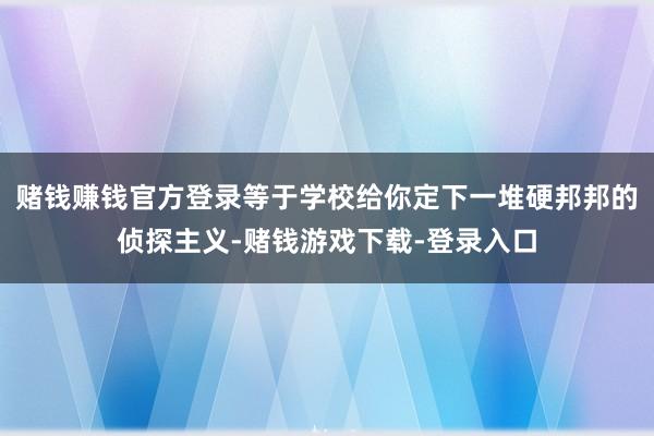 赌钱赚钱官方登录等于学校给你定下一堆硬邦邦的侦探主义-赌钱游戏下载-登录入口