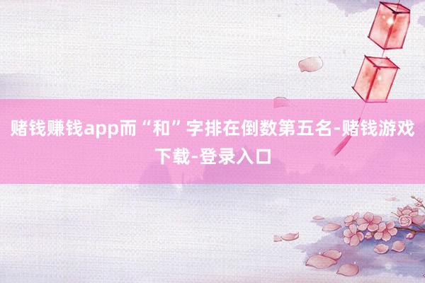 赌钱赚钱app而“和”字排在倒数第五名-赌钱游戏下载-登录入口