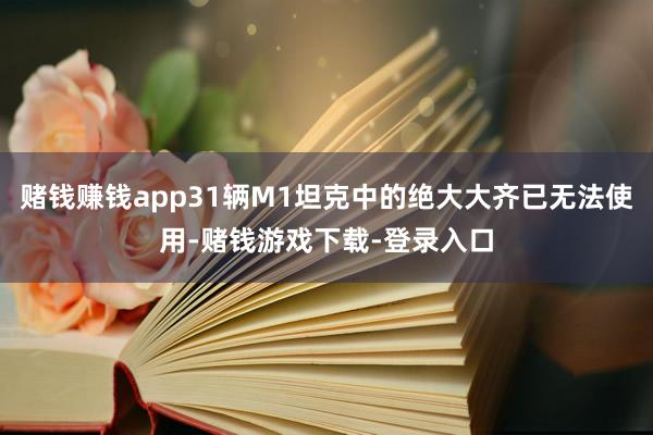赌钱赚钱app31辆M1坦克中的绝大大齐已无法使用-赌钱游戏下载-登录入口
