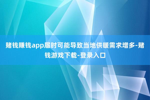 赌钱赚钱app届时可能导致当地供暖需求增多-赌钱游戏下载-登录入口