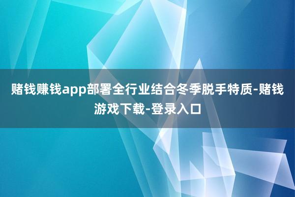 赌钱赚钱app部署全行业结合冬季脱手特质-赌钱游戏下载-登录入口