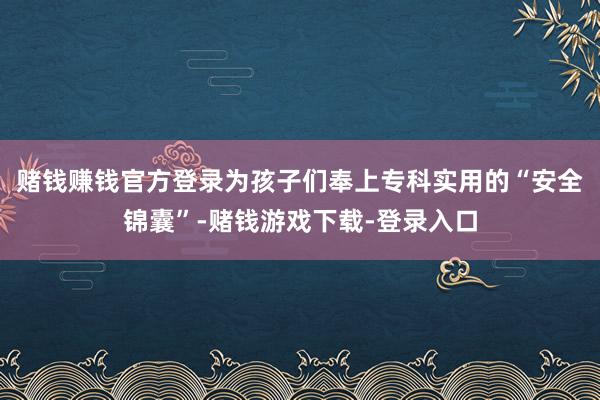 赌钱赚钱官方登录为孩子们奉上专科实用的“安全锦囊”-赌钱游戏下载-登录入口