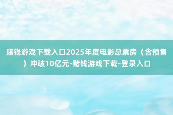 赌钱游戏下载入口2025年度电影总票房(含预售)冲破10亿元-赌钱游戏下载-登录入口