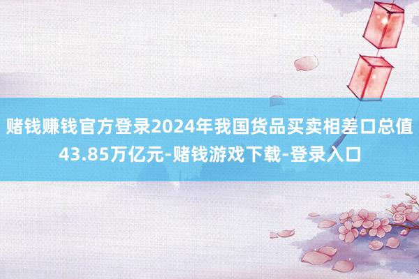 赌钱赚钱官方登录2024年我国货品买卖相差口总值43.85万亿元-赌钱游戏下载-登录入口