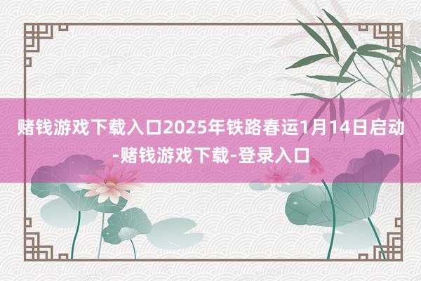赌钱游戏下载入口2025年铁路春运1月14日启动-赌钱游戏下载-登录入口