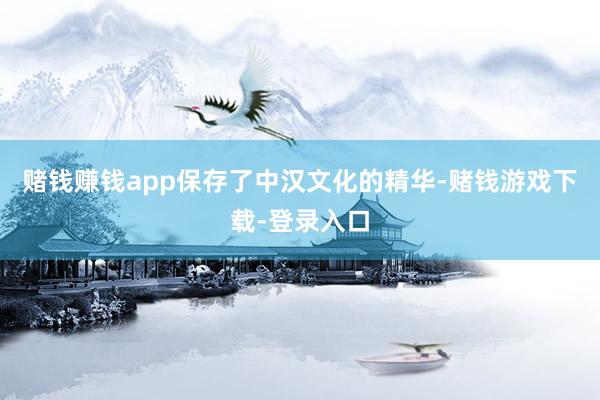 赌钱赚钱app保存了中汉文化的精华-赌钱游戏下载-登录入口