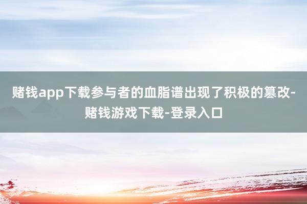 赌钱app下载参与者的血脂谱出现了积极的篡改-赌钱游戏下载-登录入口