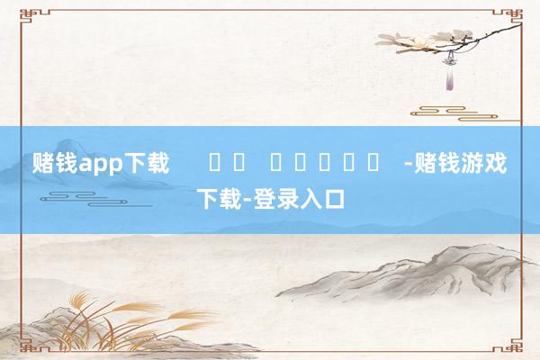 赌钱app下载      		  					  -赌钱游戏下载-登录入口