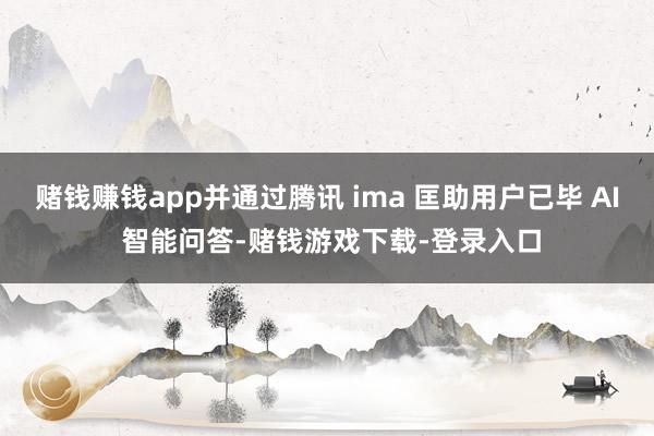 赌钱赚钱app并通过腾讯 ima 匡助用户已毕 AI 智能问答-赌钱游戏下载-登录入口