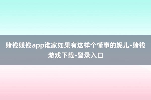 赌钱赚钱app谁家如果有这样个懂事的妮儿-赌钱游戏下载-登录入口