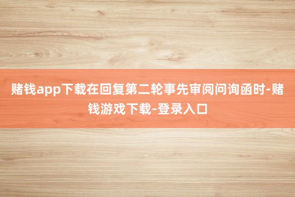 赌钱app下载在回复第二轮事先审阅问询函时-赌钱游戏下载-登录入口