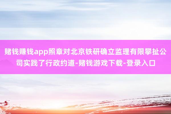 赌钱赚钱app照章对北京铁研确立监理有限攀扯公司实践了行政约道-赌钱游戏下载-登录入口