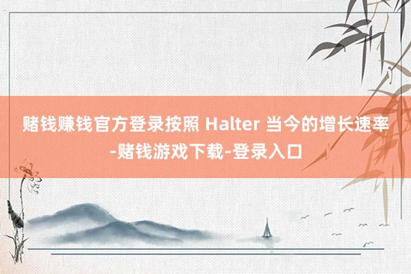 赌钱赚钱官方登录按照 Halter 当今的增长速率-赌钱游戏下载-登录入口
