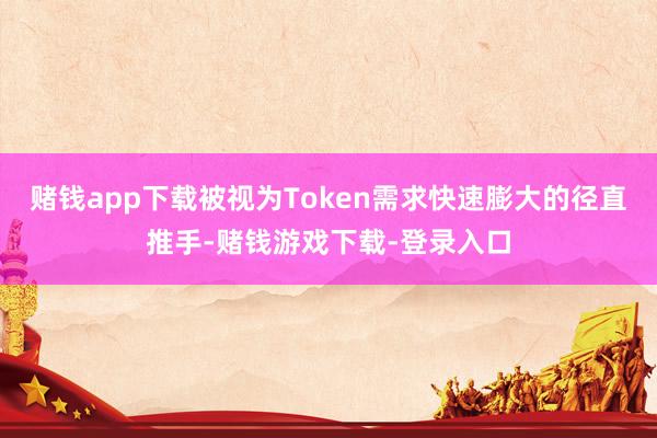 赌钱app下载被视为Token需求快速膨大的径直推手-赌钱游戏下载-登录入口