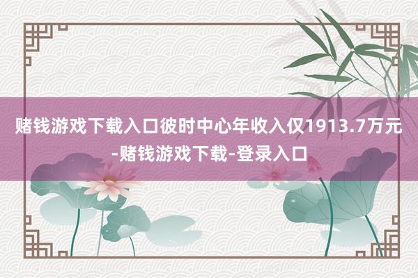 赌钱游戏下载入口彼时中心年收入仅1913.7万元-赌钱游戏下载-登录入口
