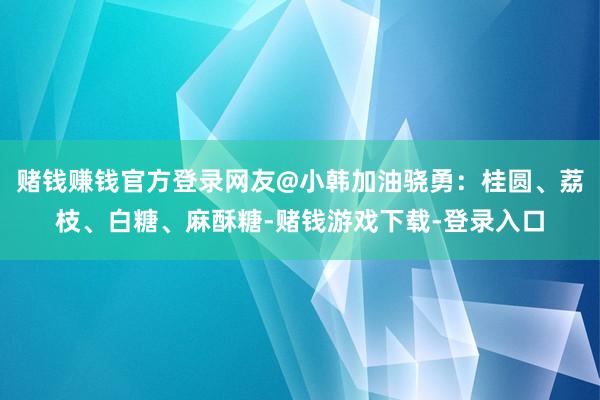 赌钱赚钱官方登录网友@小韩加油骁勇:桂圆、荔枝、白糖、麻酥糖-赌钱游戏下载-登录入口
