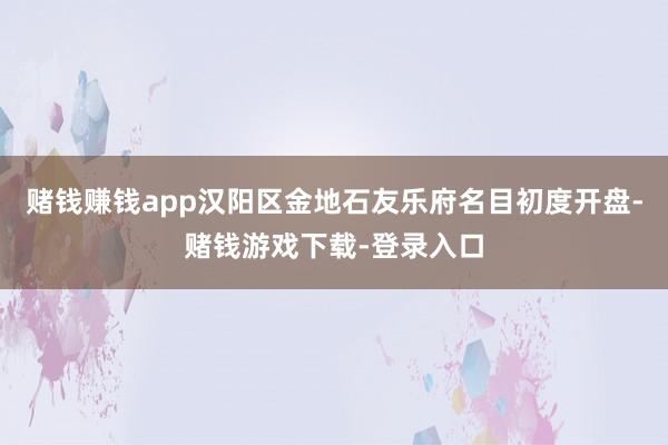 赌钱赚钱app汉阳区金地石友乐府名目初度开盘-赌钱游戏下载-登录入口