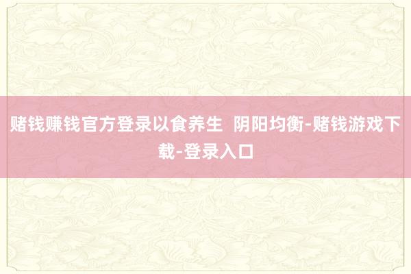 赌钱赚钱官方登录以食养生  阴阳均衡-赌钱游戏下载-登录入口