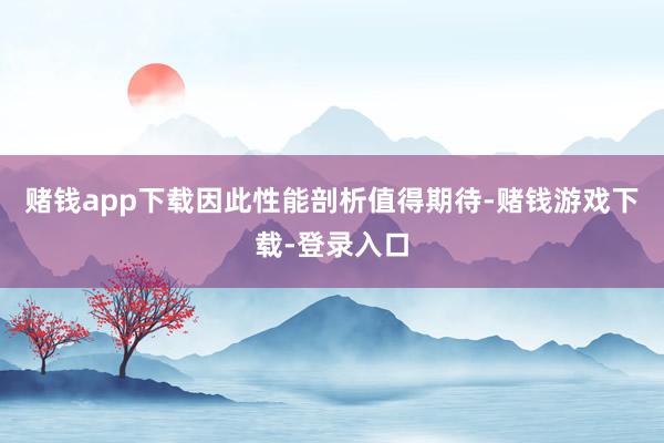 赌钱app下载因此性能剖析值得期待-赌钱游戏下载-登录入口