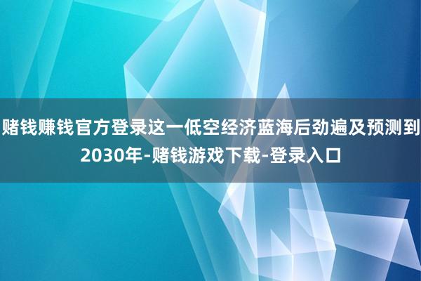 赌钱赚钱官方登录这一低空经济蓝海后劲遍及预测到2030年-赌钱游戏下载-登录入口