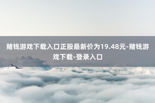 赌钱游戏下载入口正股最新价为19.48元-赌钱游戏下载-登录入口