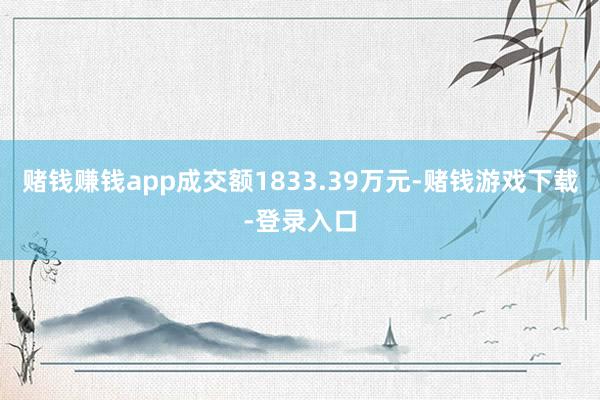 赌钱赚钱app成交额1833.39万元-赌钱游戏下载-登录入口