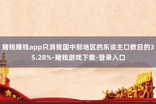 赌钱赚钱app只消我国中部地区的东谈主口数目的35.28%-赌钱游戏下载-登录入口