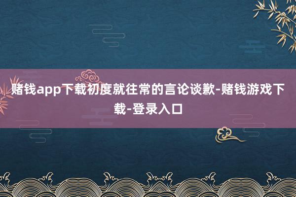 赌钱app下载初度就往常的言论谈歉-赌钱游戏下载-登录入口
