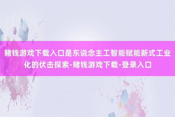 赌钱游戏下载入口是东说念主工智能赋能新式工业化的伏击探索-赌钱游戏下载-登录入口
