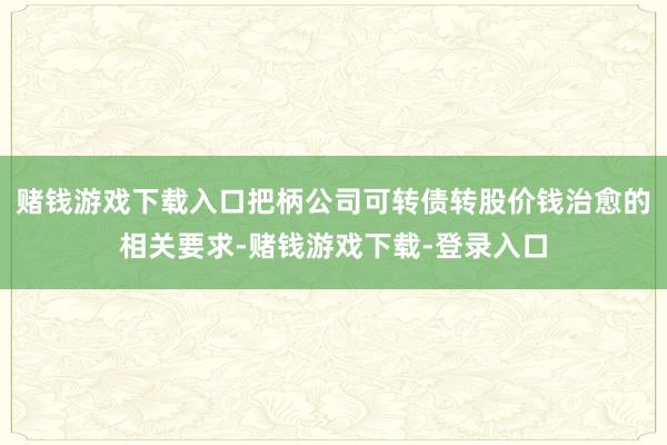 赌钱游戏下载入口把柄公司可转债转股价钱治愈的相关要求-赌钱游戏下载-登录入口