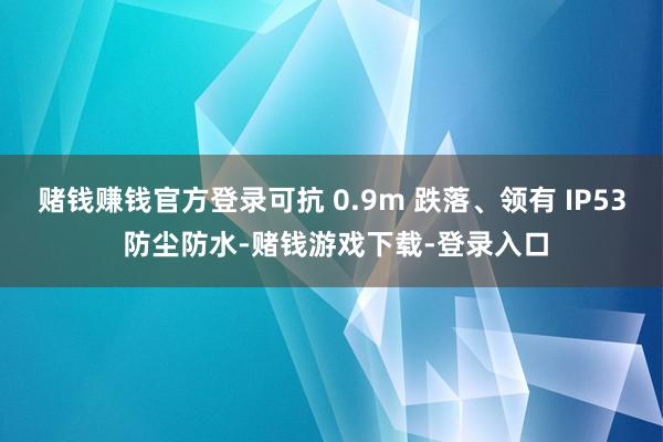 赌钱赚钱官方登录可抗 0.9m 跌落、领有 IP53 防尘防水-赌钱游戏下载-登录入口