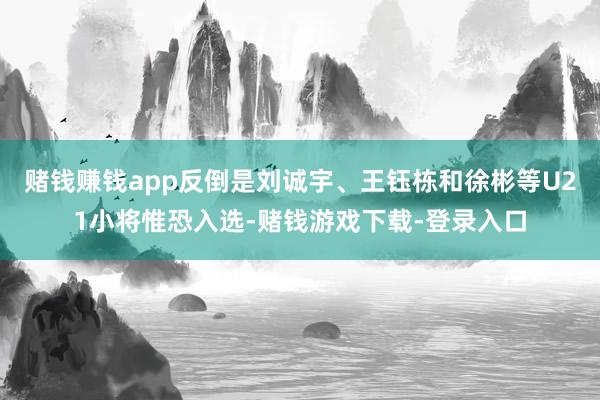 赌钱赚钱app反倒是刘诚宇、王钰栋和徐彬等U21小将惟恐入选-赌钱游戏下载-登录入口