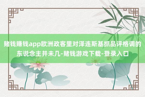 赌钱赚钱app欧洲政客里对泽连斯基抓品评格调的东说念主并未几-赌钱游戏下载-登录入口