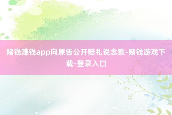 赌钱赚钱app向原告公开赔礼说念歉-赌钱游戏下载-登录入口